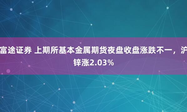 富途证券 上期所基本金属期货夜盘收盘涨跌不一，沪锌涨2.03%