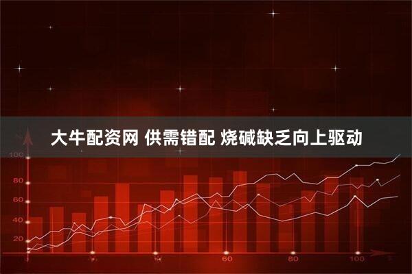 大牛配资网 供需错配 烧碱缺乏向上驱动