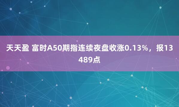天天盈 富时A50期指连续夜盘收涨0.13%，报13489点