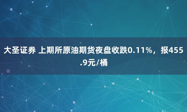 大圣证券 上期所原油期货夜盘收跌0.11%，报455.9元/桶