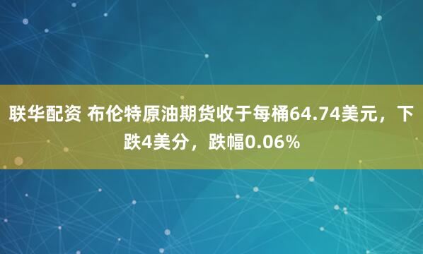 联华配资 布伦特原油期货收于每桶64.74美元，下跌4美分，跌幅0.06%