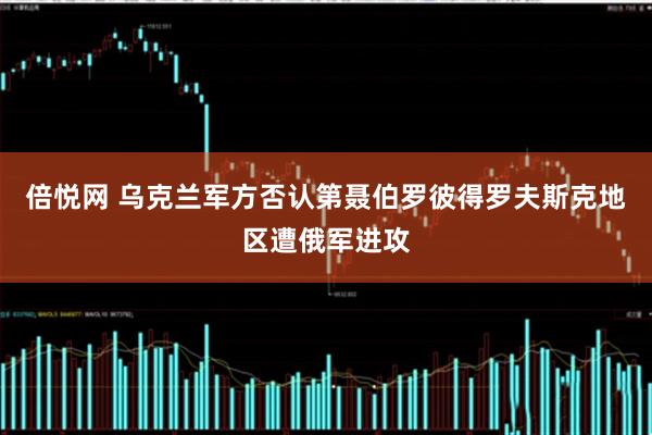 倍悦网 乌克兰军方否认第聂伯罗彼得罗夫斯克地区遭俄军进攻