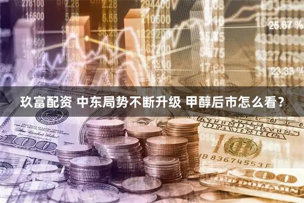 玖富配资 中东局势不断升级 甲醇后市怎么看？