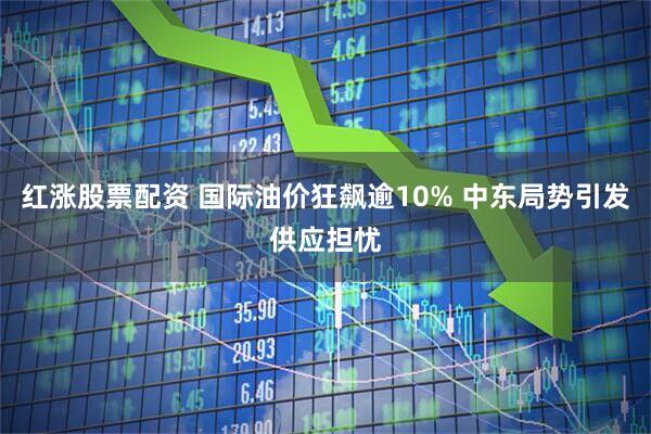 红涨股票配资 国际油价狂飙逾10% 中东局势引发供应担忧