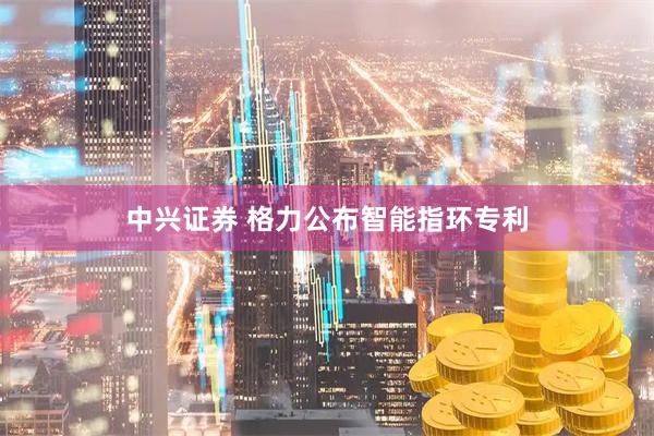 中兴证券 格力公布智能指环专利