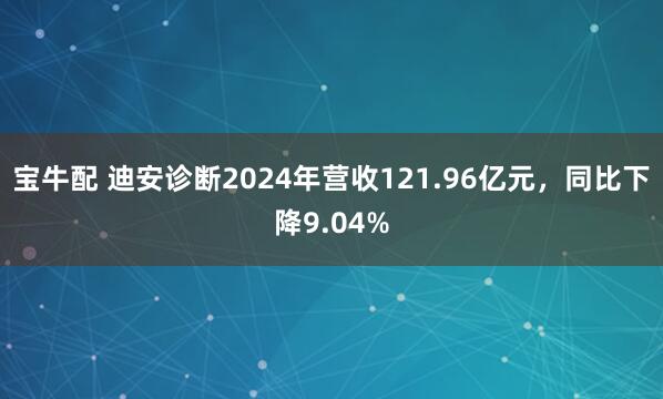 宝牛配 迪安诊断2024年营收121.96亿元，同比下降9.04%