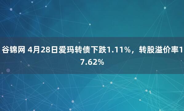 谷锦网 4月28日爱玛转债下跌1.11%，转股溢价率17.62%