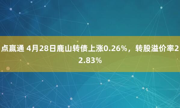 点赢通 4月28日鹿山转债上涨0.26%，转股溢价率22.83%