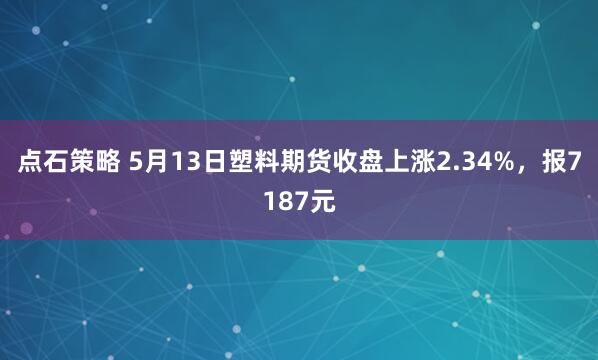 点石策略 5月13日塑料期货收盘上涨2.34%，报7187元
