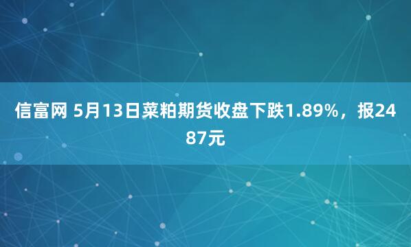信富网 5月13日菜粕期货收盘下跌1.89%，报2487元