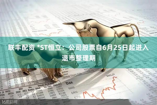 联丰配资 *ST恒立：公司股票自6月25日起进入退市整理期