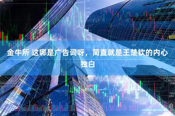 金牛所 这哪是广告词呀，简直就是王楚钦的内心独白