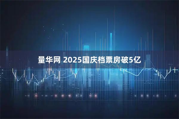 量华网 2025国庆档票房破5亿