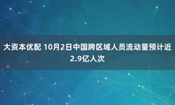 大资本优配 10月2日中国跨区域人员流动量预计近2.9亿人次