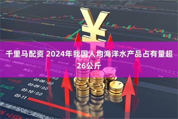 千里马配资 2024年我国人均海洋水产品占有量超26公斤