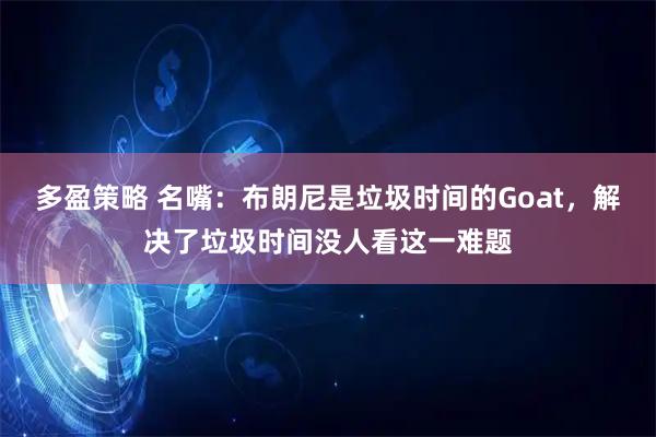 多盈策略 名嘴：布朗尼是垃圾时间的Goat，解决了垃圾时间没人看这一难题