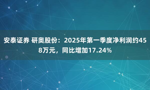 安泰证券 研奥股份：2025年第一季度净利润约458万元，同比增加17.24%