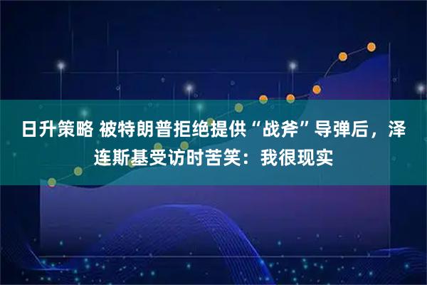 日升策略 被特朗普拒绝提供“战斧”导弹后，泽连斯基受访时苦笑：我很现实