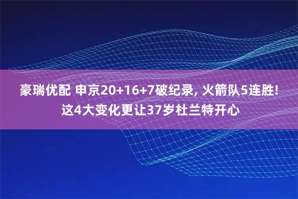 豪瑞优配 申京20+16+7破纪录, 火箭队5连胜! 这4大变化更让37岁杜兰特开心
