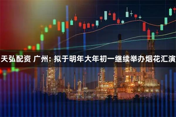 天弘配资 广州: 拟于明年大年初一继续举办烟花汇演