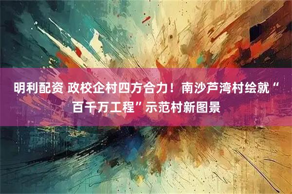 明利配资 政校企村四方合力!南沙芦湾村绘就“百千万工程”示范村新图景