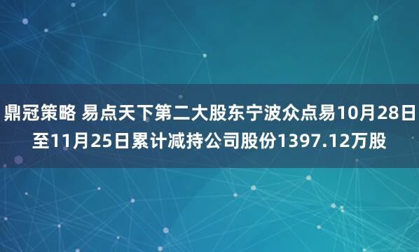 鼎冠策略 易点天下第二大股东宁波众点易10月28日至11月25日累计减持公司股份1397.12万股