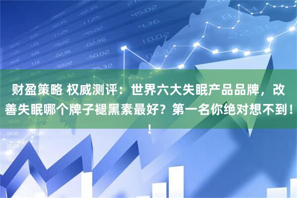 财盈策略 权威测评：世界六大失眠产品品牌，改善失眠哪个牌子褪黑素最好？第一名你绝对想不到！