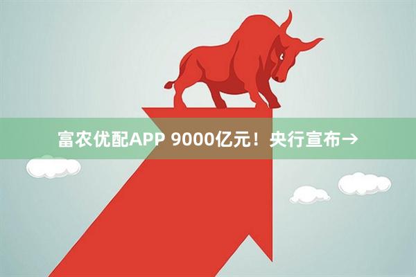 富农优配APP 9000亿元！央行宣布→