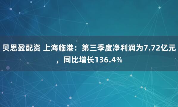 贝思盈配资 上海临港：第三季度净利润为7.72亿元，同比增长136.4%