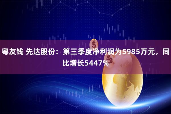 粤友钱 先达股份：第三季度净利润为5985万元，同比增长5447%