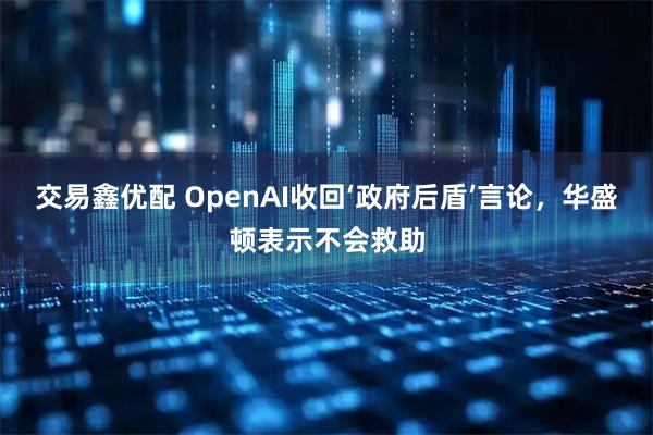 交易鑫优配 OpenAI收回‘政府后盾’言论，华盛顿表示不会救助