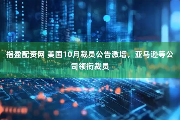 指盈配资网 美国10月裁员公告激增，亚马逊等公司领衔裁员