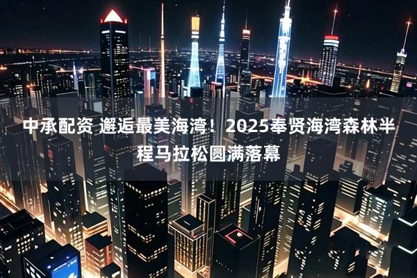 中承配资 邂逅最美海湾！2025奉贤海湾森林半程马拉松圆满落幕