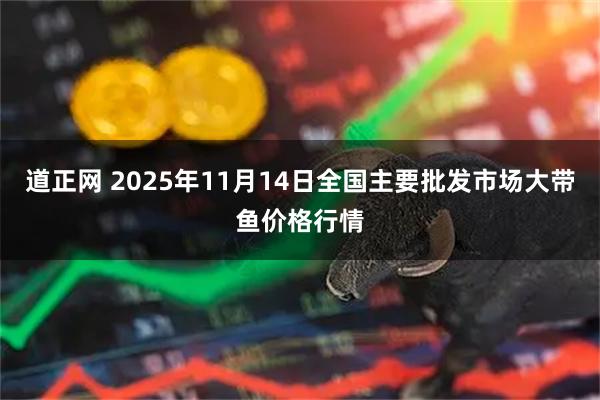 道正网 2025年11月14日全国主要批发市场大带鱼价格行情