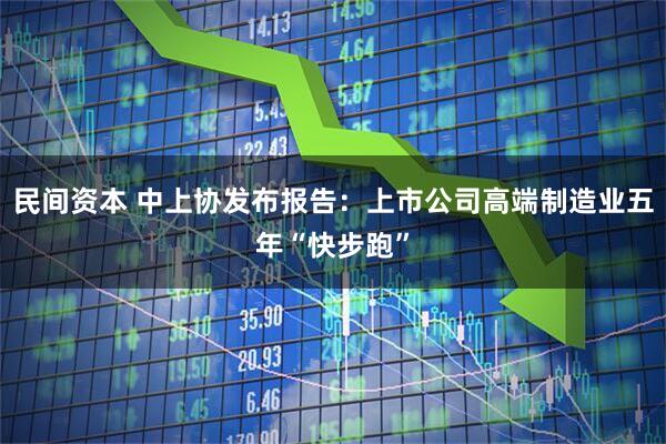 民间资本 中上协发布报告：上市公司高端制造业五年“快步跑”