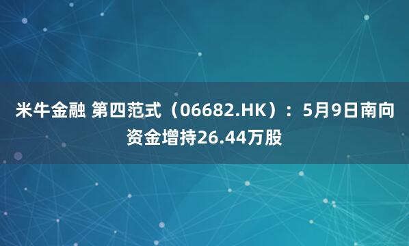 米牛金融 第四范式（06682.HK）：5月9日南向资金增持26.44万股
