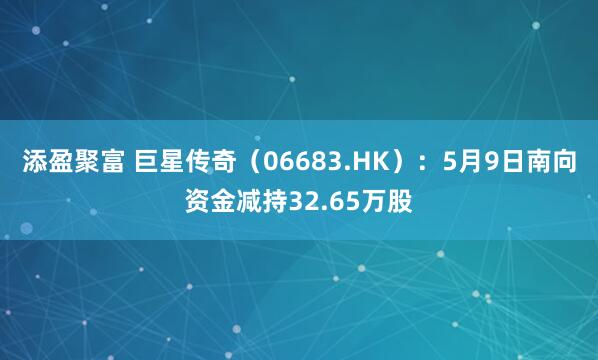 添盈聚富 巨星传奇（06683.HK）：5月9日南向资金减持32.65万股