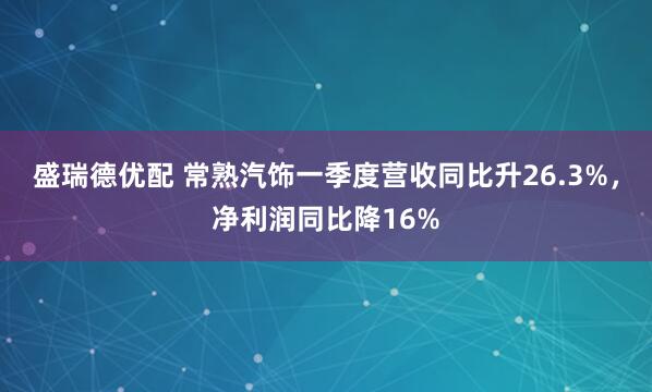 盛瑞德优配 常熟汽饰一季度营收同比升26.3%，净利润同比降16%