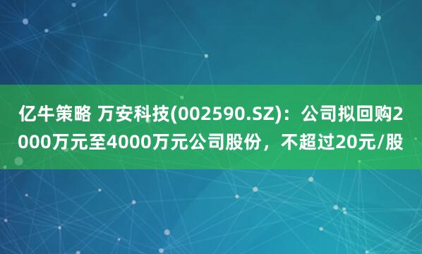 亿牛策略 万安科技(002590.SZ)：公司拟回购2000万元至4000万元公司股份，不超过20元/股