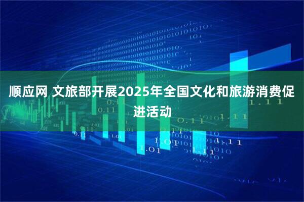顺应网 文旅部开展2025年全国文化和旅游消费促进活动