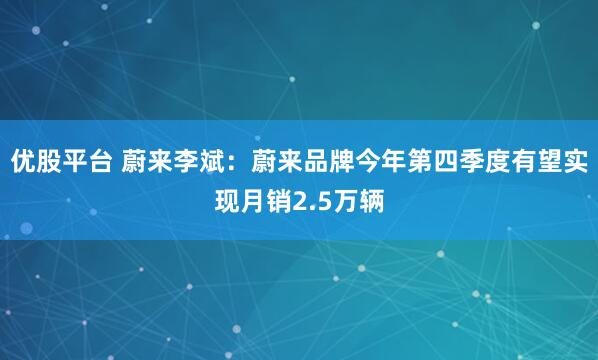 优股平台 蔚来李斌：蔚来品牌今年第四季度有望实现月销2.5万辆