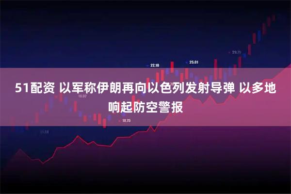 51配资 以军称伊朗再向以色列发射导弹 以多地响起防空警报