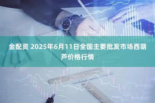 金配资 2025年6月11日全国主要批发市场西葫芦价格行情