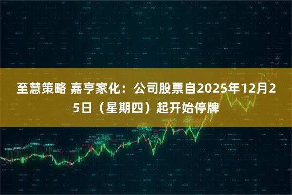 至慧策略 嘉亨家化:公司股票自2025年12月25日(星期四)起开始停牌