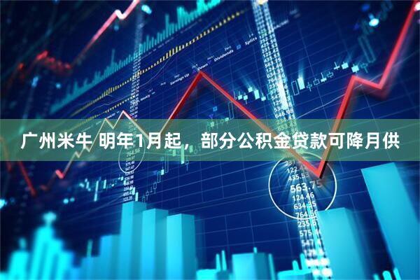 广州米牛 明年1月起,部分公积金贷款可降月供
