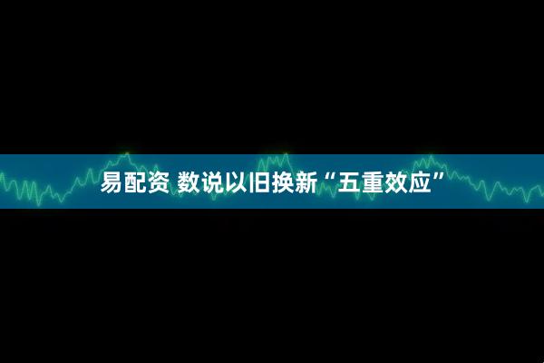 易配资 数说以旧换新“五重效应”