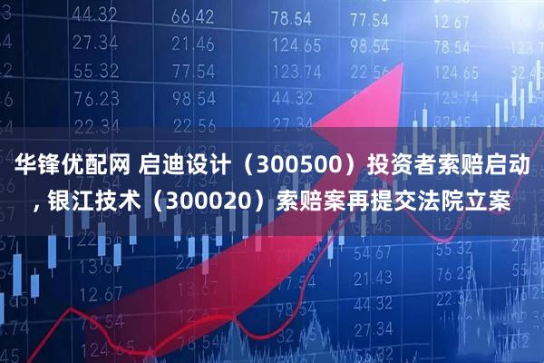 华锋优配网 启迪设计（300500）投资者索赔启动, 银江技术（300020）索赔案再提交法院立案