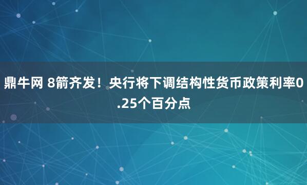 鼎牛网 8箭齐发!央行将下调结构性货币政策利率0.25个百分点